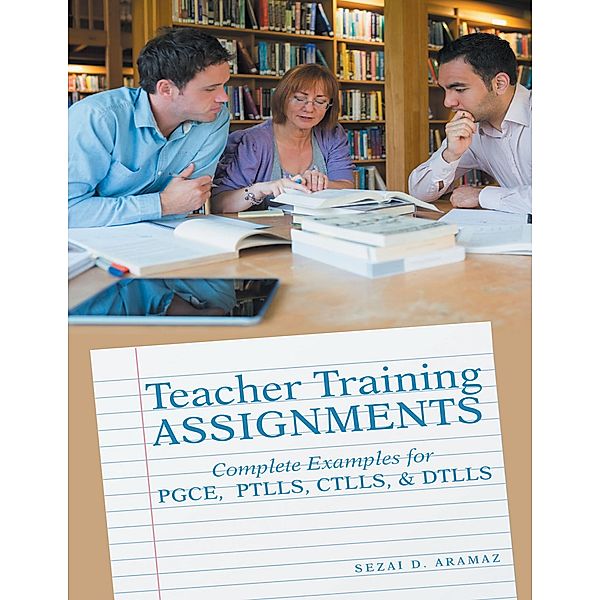 Teacher Training Assignments: Complete Examples for PGCE, PTLLS, CTLLS, & DTLLS, Sezai D. Aramaz