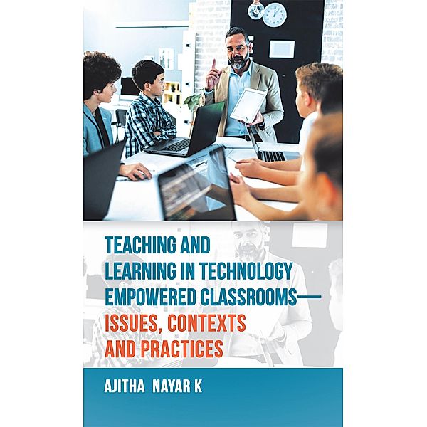 Teaching and Learning in Technology Empowered Classrooms-Issues, Contexts and Practices, Ajitha Nayar K