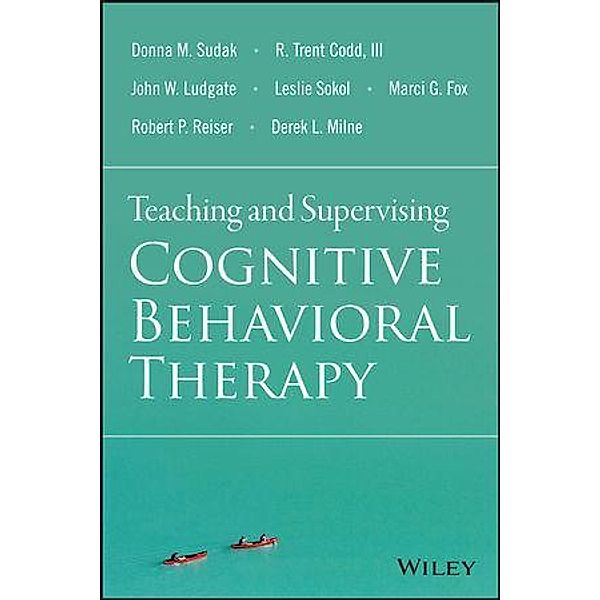 Teaching and Supervising Cognitive Behavioral Therapy, Donna M. Sudak, R. Trent Codd, John W. Ludgate, Leslie Sokol, Marci G. Fox, Robert P. Reiser, Derek L. Milne