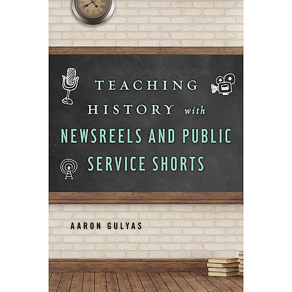 Teaching History with Newsreels and Public Service Shorts / Teaching History with..., Aaron Gulyas