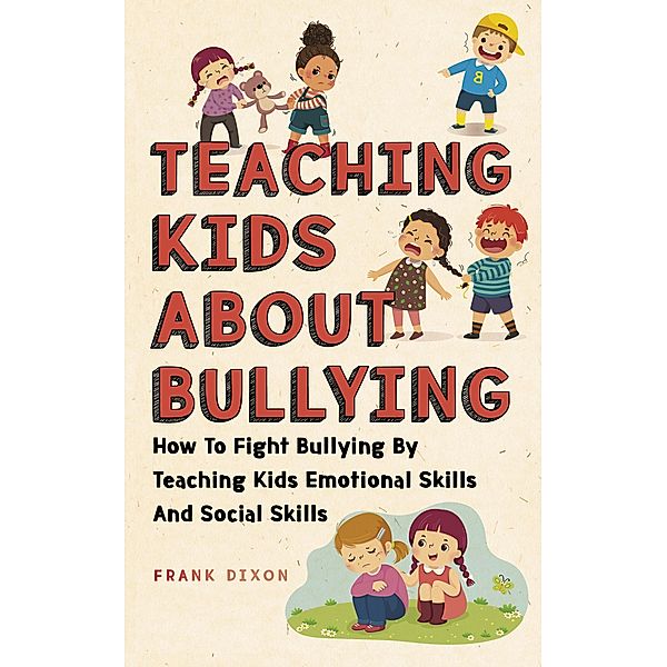 Teaching Kids About Bullying: How To Fight Bullying By Teaching Kids Emotional Skills And Social Skills (The Master Parenting Series, #3) / The Master Parenting Series, Frank Dixon