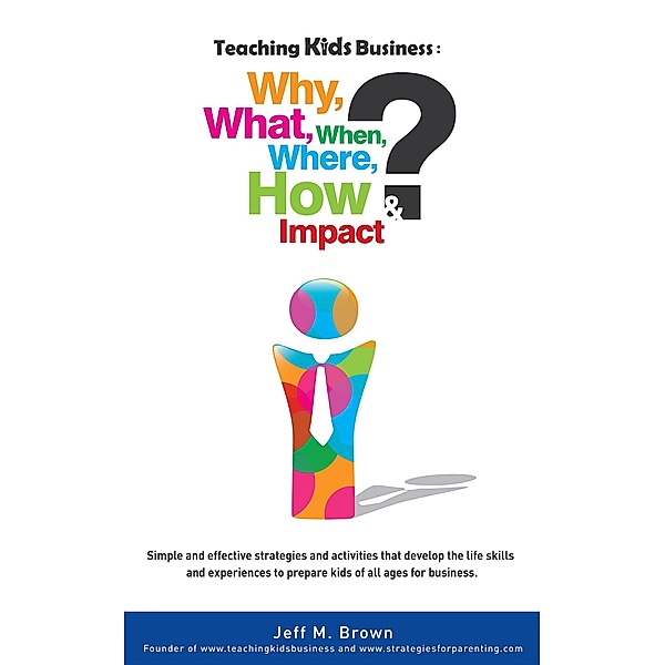 Teaching Kids Business: Why, What, When, Where, How & Impact, Jeff M. Brown