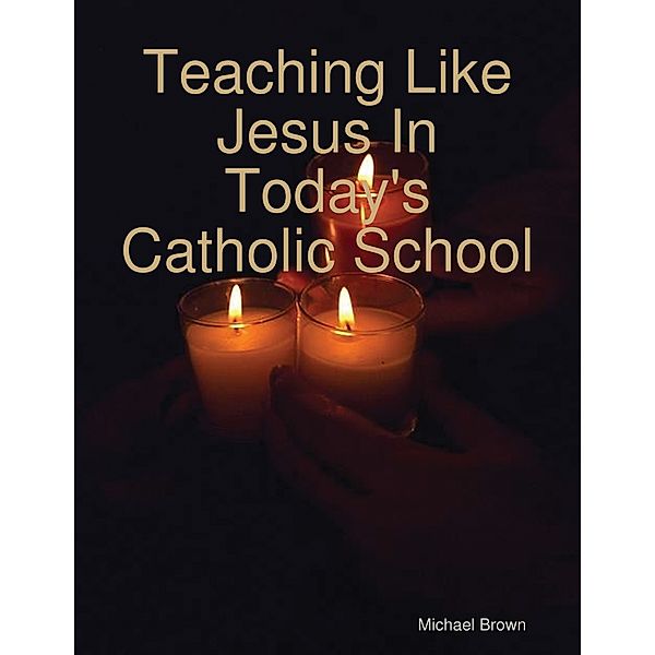 Teaching Like Jesus In Today's Catholic School, Michael Brown