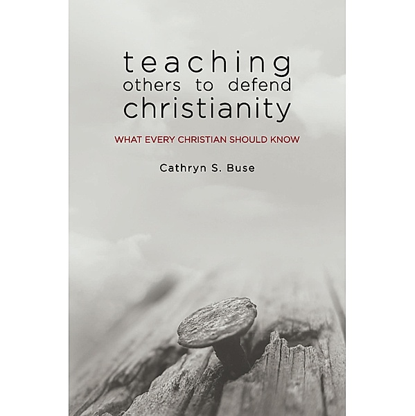 Teaching Others to Defend Christianity: What Every Christian Should Know, Cathryn S. Buse