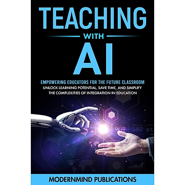 Teaching With AI: Empowering Educators For the Future Classroom - Unlock Learning Potential, Save Time, and Simplify the Complexities of Integration in Education, ModernMind Publications
