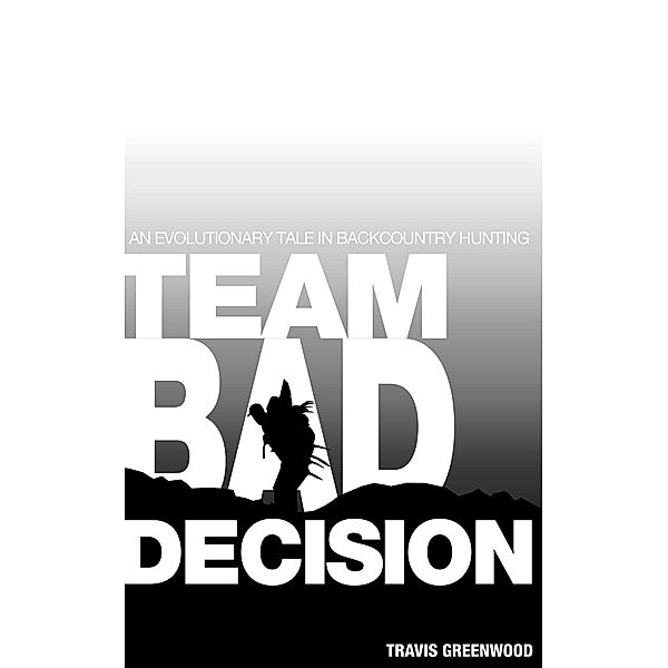 Team Bad Decision: An Evolutionary Tale In Backcountry Hunting, Travis Greenwood
