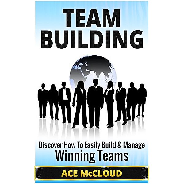 Team Building: Discover How To Easily Build & Manage Winning Teams, Ace Mccloud