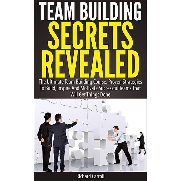 Team Building Secrets Revealed: The Ultimate Team Building Course, Proven Strategies To Build, Inspire And Motivate Successful Teams That Will Get Things Done, Richard Carroll
