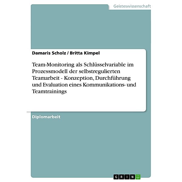 Team-Monitoring als Schlüsselvariable im Prozessmodell der selbstregulierten Teamarbeit   - Konzeption, Durchführung und, Britta Kimpel, Damaris Scholz