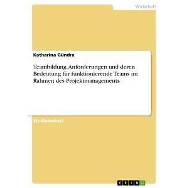 Teambildung. Anforderungen und deren Bedeutung für funktionierende Teams im Rahmen des Projektmanagements, Katharina Gündra