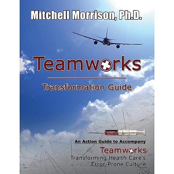 Teamworks Transformation Guide  An Action Guide to Accompany Teamworks Transforming Health Care's Error-Prone Culture, Mitchell Morrison