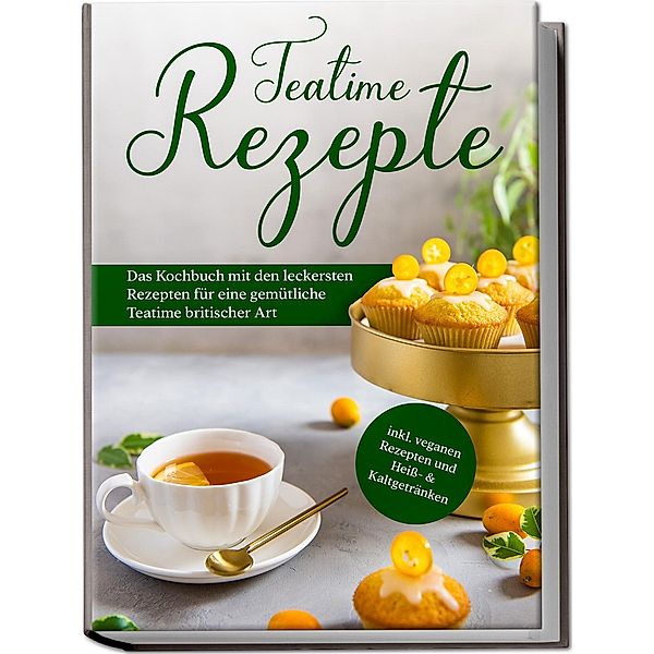 Teatime Rezepte: Das Kochbuch mit den leckersten Rezepten für eine gemütliche Teatime britischer Art - inkl. veganen Rezepten und Heiss- & Kaltgetränken, Maria Zielke