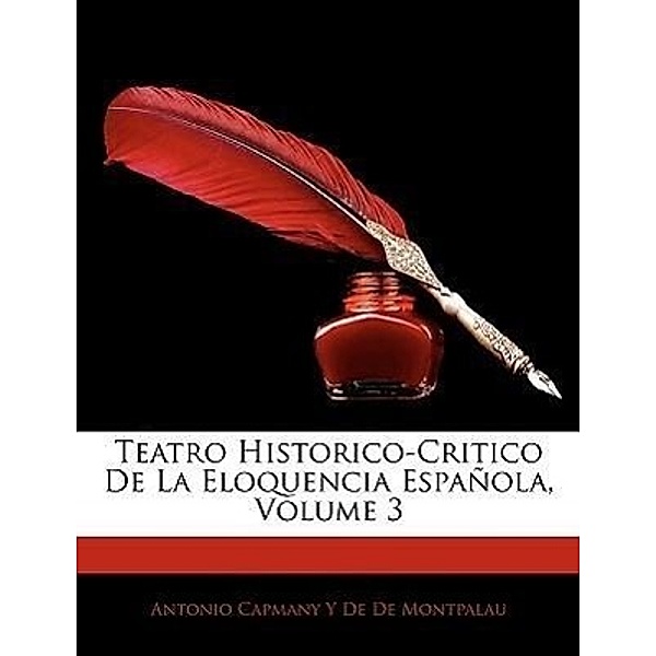 Teatro Historico-Critico de La Eloquencia Espanola, Volume 3, Antonio Capmany y. De De Montpalau