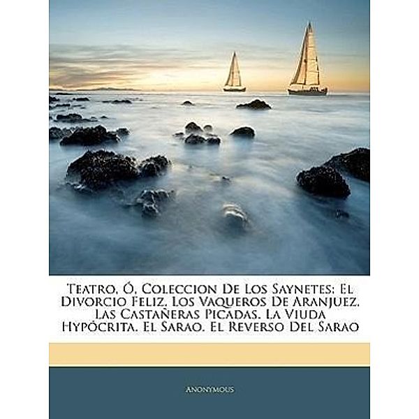 Teatro, O, Coleccion de Los Saynetes: El Divorcio Feliz. Los Vaqueros de Aranjuez. Las Castaneras Picadas. La Viuda Hypocrita. El Sarao. El Reverso de, Anonymous