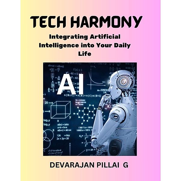 Tech Harmony: Integrating Artificial Intelligence into Your Daily Life, Devarajan Pillai G