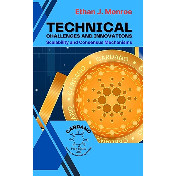 Technical Challenges and Innovations: Scalability and Consensus Mechanisms (Cardano: The Path to True Interoperability, #3) / Cardano: The Path to True Interoperability, Ethan J. Monroe