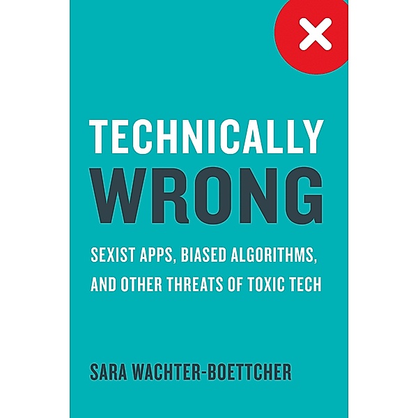 Technically Wrong: Sexist Apps, Biased Algorithms, and Other Threats of Toxic Tech, Sara Wachter-Boettcher