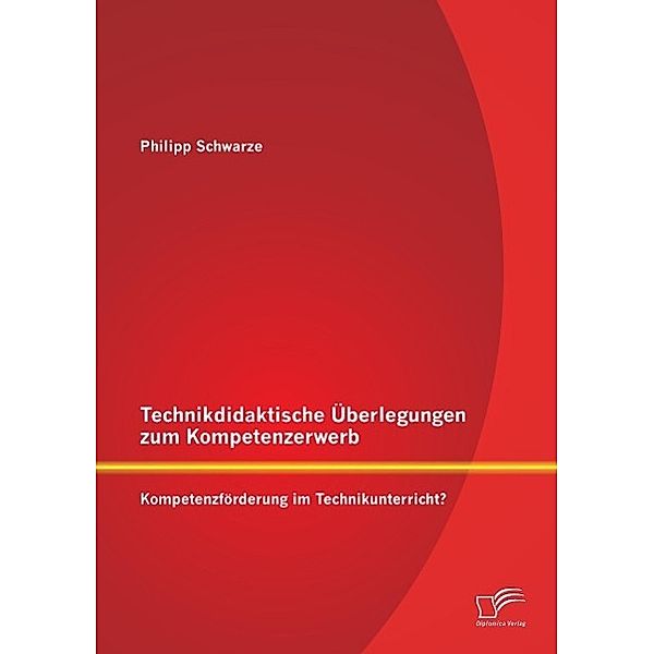 Technikdidaktische Überlegungen zum Kompetenzerwerb: Kompetenzförderung im Technikunterricht?, Philipp Schwarze