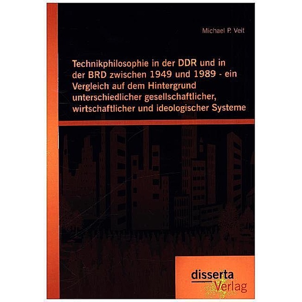 Technikphilosophie in der DDR und in der BRD zwischen 1949 und 1989 - ein Vergleich auf dem Hintergrund unterschiedlicher gesellschaftlicher, wirtschaftlicher und ideologischer Systeme, Michael P. Veit