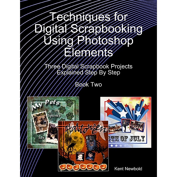 Techniques for Digital Scrapbooking Using Photoshop Elements Book Two: Three Digital Scrapbook Projects Explained Step By Step, Kent Newbold