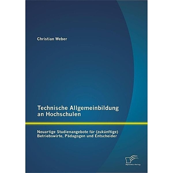 Technische Allgemeinbildung an Hochschulen: Neuartige Studienangebote für (zukünftige) Betriebswirte, Pädagogen und Entscheider, Christian Weber