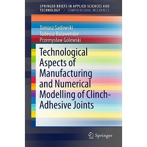 Technological Aspects of Manufacturing and Numerical Modelling of Clinch-Adhesive Joints / SpringerBriefs in Applied Sciences and Technology, Tomasz Sadowski, Tadeusz Balawender, Przemyslaw Golewski