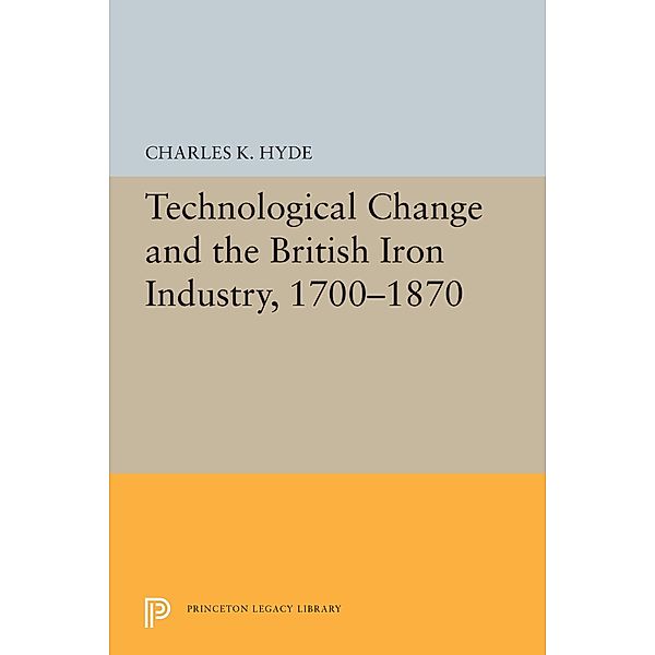 Technological Change and the British Iron Industry, 1700-1870 / Princeton Legacy Library Bd.5483, Charles K. Hyde