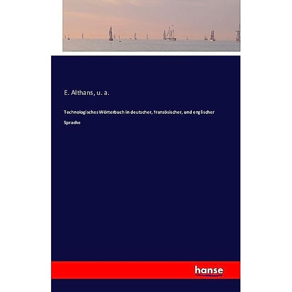 Technologisches Wörterbuch in deutscher, französischer, und englischer Sprache, E. Althans, U. A.