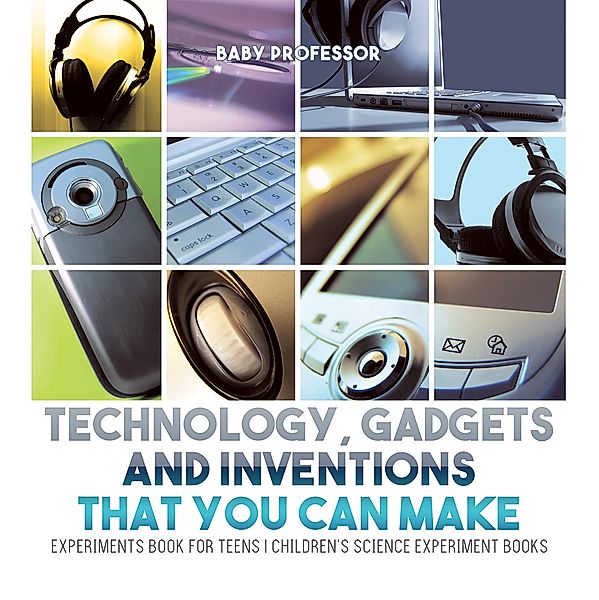 Technology, Gadgets and Inventions That You Can Make - Experiments Book for Teens | Children's Science Experiment Books / Baby Professor, Baby