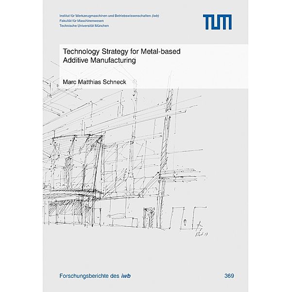 Technology Strategy for Metal-based Additive Manufacturing / Forschungsberichte IWB Bd.369, Marc Matthias Schneck