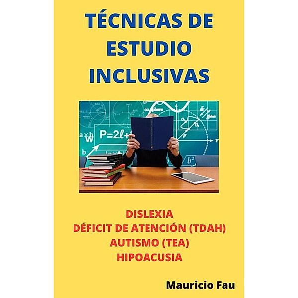 Técnicas de Estudio Inclusivas. Dislexia, Déficit de Atención (TDAH), Autismo (TEA), Hipoacusia / TÉCNICAS DE ESTUDIO, Mauricio Fau