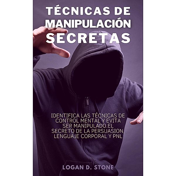 Técnicas de manipulación secretas: Identifica las técnicas de control mental y evita ser manipulado. El secreto de la persuasión, lenguaje corporal y pnl., Logan D. Stone