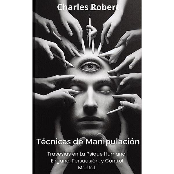 Técnicas de Manipulación: Travesías en la Psique Humana, Engaño, Persuasión y Control Mental., Charles Robert