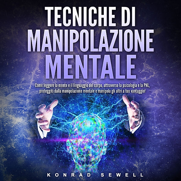 Tecniche di manipolazione mentale: Come leggere la mente e il linguaggio del corpo, attraverso la psicologia e la PNL, proteggiti dalla manipolazione mentale e manipola gli altri a tuo vantaggio!, Konrad Sewell