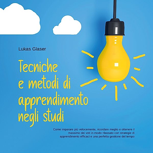 Tecniche e metodi di apprendimento negli studi: Come imparare più velocemente, ricordare meglio e ottenere il massimo dei voti in modo rilassato con strategie di apprendimento efficaci e una perfetta gestione del tempo, Lukas Glaser