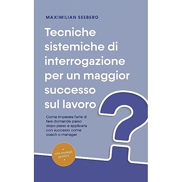 Tecniche sistemiche di interrogazione per un maggior successo sul lavoro Come imparare l'arte di fare domande passo dopo passo e applicarla con successo come coach o manager - con esempi pratici., Maximilian Seeberg