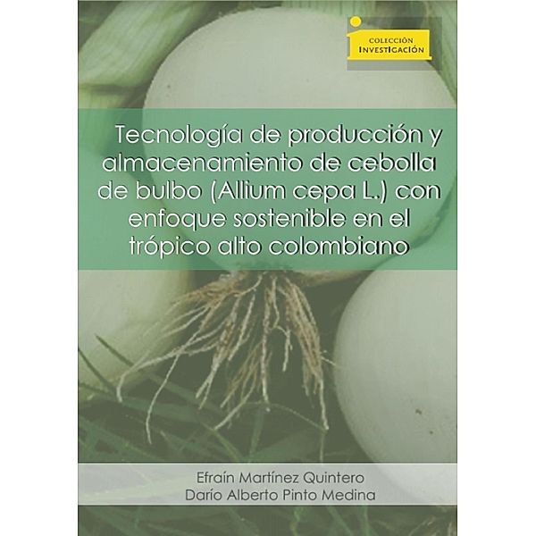 Tecnología de producción y almacenamiento de cebolla de bulbo (Allium cepa L.) / Colección Investigación, Efraín Martínez Quintero, Darío Alberto Pinto Medina