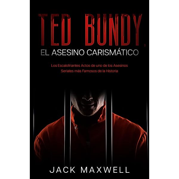 Ted Bundy, el Asesino Carismático: Los Escalofriantes Actos de uno de los Asesinos Seriales más Famosos de la Historia, Jack Maxwell