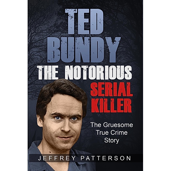 Ted Bundy The Notorious Serial Killer: The Gruesome True Crime Story, Jeffrey Patterson