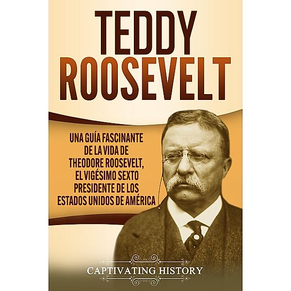 Teddy Roosevelt: Una Guía Fascinante de la Vida de Theodore Roosevelt, el Vigésimo Sexto Presidente de los Estados Unidos de América, Captivating History