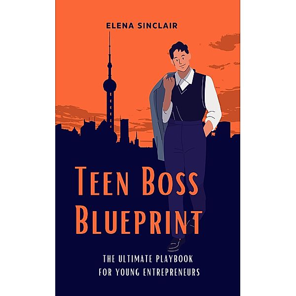 Teen Boss Blueprint: The Ultimate Playbook for Young Entrepreneurs, Elena Sinclair