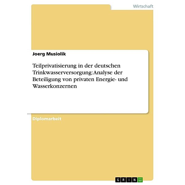 Teilprivatisierung in der deutschen Trinkwasserversorgung: Analyse der Beteiligung von privaten Energie- und Wasserkonzernen, Joerg Musiolik