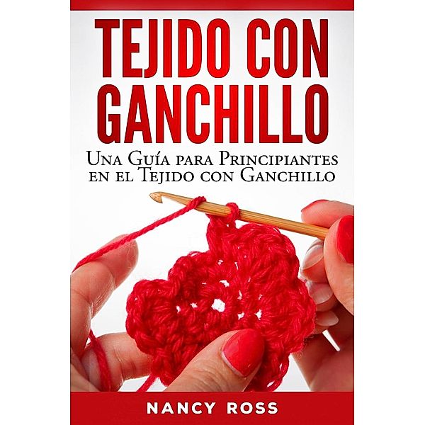 Tejido con Ganchillo: Una Guía para Principiantes en el Tejido con Ganchillo, Nancy Ross