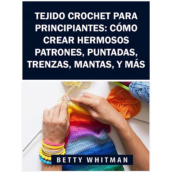 Tejido Crochet para principiantes:  Como crear hermosos patrones, puntadas, trenzas, mantas, y mas / Babelcube Inc., Betty Whitman
