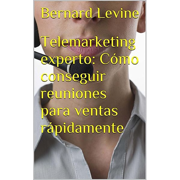 Telemarketing experto: Cómo conseguir reuniones para ventas rápidamente, Bernard Levine