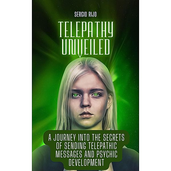 Telepathy Unveiled: A Journey into the Secrets of Sending Telepathic Messages and Psychic Development, Sergio Rijo