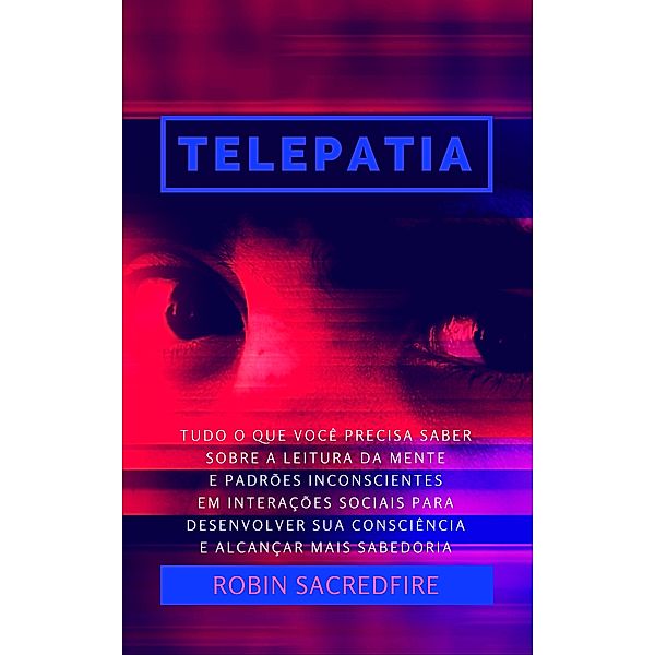 Telepatia: Tudo o que Você Precisa Saber Sobre a Leitura da Mente e Padrões Inconscientes em Interações Sociais, para Desenvolver Sua Consciência e Alcançar Mais Sabedoria, Robin Sacredfire