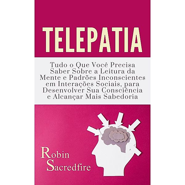 Telepatia: Tudo o que Você Precisa Saber Sobre a Leitura da Mente e Padrões Inconscientes em Interações Sociais, para Desenvolver Sua Consciência e Alcançar Mais Sabedoria, Robin Sacredfire