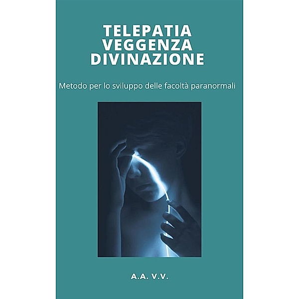 Telepatia, veggenza e divinazione - metodo per lo sviluppo delle facoltà paranormali, Aa. Vv. Aa. Vv.