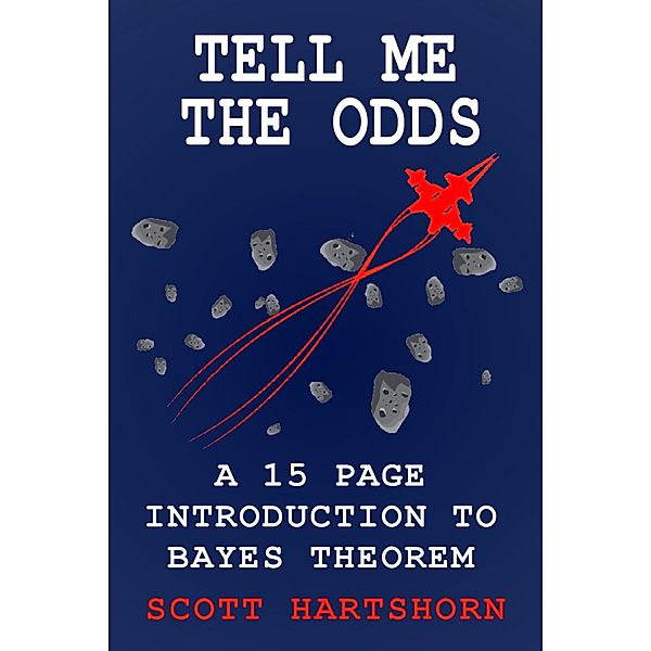 Tell Me The Odds: A 15 Page Introduction To Bayes Theorem, Scott Hartshorn